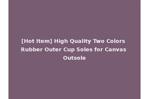 [Hot Item] High Quality Two Colors Rubber Outer Cup Soles for Canvas Outsole