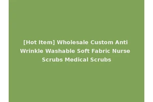 [Hot Item] Wholesale Custom Anti Wrinkle Washable Soft Fabric Nurse Scrubs Medical Scrubs