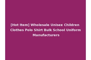 [Hot Item] Wholesale Unisex Children Clothes Polo Shirt Bulk School Uniform Manufacturers