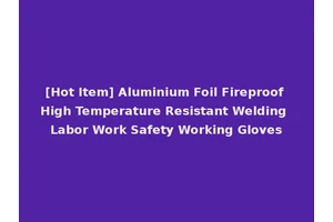 [Hot Item] Aluminium Foil Fireproof High Temperature Resistant Welding Labor Work Safety Working Gloves