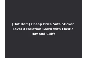 [Hot Item] Cheap Price Safe Sticker Level 4 Isolation Gown with Elastic Hat and Cuffs