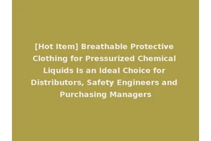 [Hot Item] Breathable Protective Clothing for Pressurized Chemical Liquids Is an Ideal Choice for Distributors, Safety Engineers and Purchasing Managers