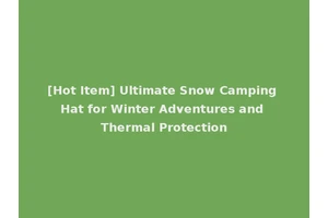 [Hot Item] Ultimate Snow Camping Hat for Winter Adventures and Thermal Protection