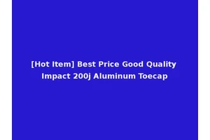 [Hot Item] Best Price Good Quality Impact 200j Aluminum Toecap