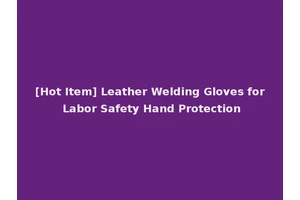 [Hot Item] Leather Welding Gloves for Labor Safety Hand Protection