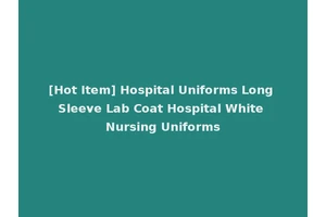 [Hot Item] Hospital Uniforms Long Sleeve Lab Coat Hospital White Nursing Uniforms