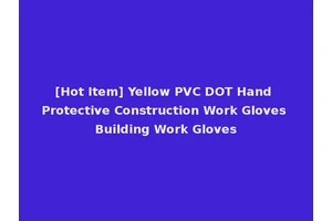 [Hot Item] Yellow PVC DOT Hand Protective Construction Work Gloves Building Work Gloves