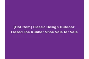 [Hot Item] Classic Design Outdoor Closed Toe Rubber Shoe Sole for Sale