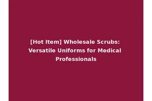 [Hot Item] Wholesale Scrubs: Versatile Uniforms for Medical Professionals