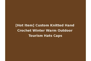[Hot Item] Custom Knitted Hand Crochet Winter Warm Outdoor Tourism Hats Caps