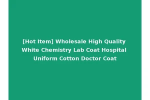 [Hot Item] Wholesale High Quality White Chemistry Lab Coat Hospital Uniform Cotton Doctor Coat