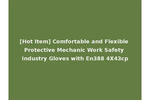 [Hot Item] Comfortable and Flexible Protective Mechanic Work Safety Industry Gloves with En388 4X43cp