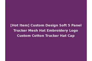 [Hot Item] Custom Design Soft 5 Panel Trucker Mesh Hat Embroidery Logo Custom Cotton Trucker Hat Cap