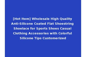 [Hot Item] Wholesale High Quality Anti-Silicone Coated Flat Shoestring Shoelace for Sports Shoes Casual Clothing Accessories with Colorful Silicone Tips Customerized