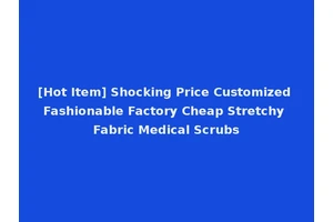 [Hot Item] Shocking Price Customized Fashionable Factory Cheap Stretchy Fabric Medical Scrubs