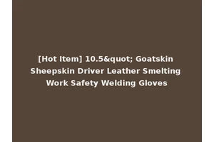 [Hot Item] 10.5" Goatskin Sheepskin Driver Leather Smelting Work Safety Welding Gloves