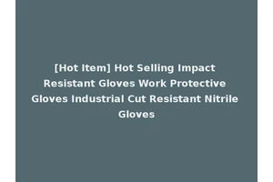 [Hot Item] Hot Selling Impact Resistant Gloves Work Protective Gloves Industrial Cut Resistant Nitrile Gloves