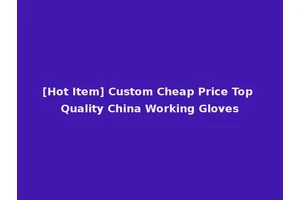 [Hot Item] Custom Cheap Price Top Quality China Working Gloves