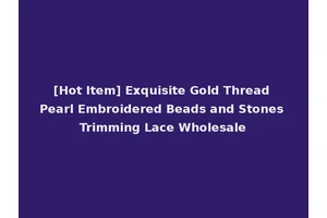 [Hot Item] Exquisite Gold Thread Pearl Embroidered Beads and Stones Trimming Lace Wholesale