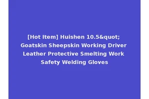 [Hot Item] Huishen 10.5" Goatskin Sheepskin Working Driver Leather Protective Smelting Work Safety Welding Gloves