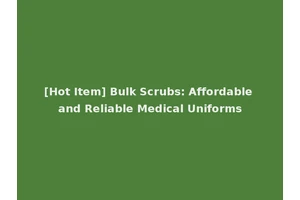[Hot Item] Bulk Scrubs: Affordable and Reliable Medical Uniforms