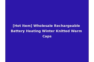 [Hot Item] Wholesale Rechargeable Battery Heating Winter Knitted Warm Caps
