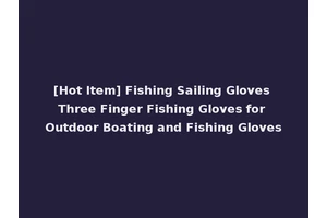 [Hot Item] Fishing Sailing Gloves Three Finger Fishing Gloves for Outdoor Boating and Fishing Gloves
