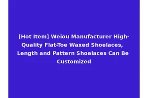 [Hot Item] Weiou Manufacturer High-Quality Flat-Toe Waxed Shoelaces, Length and Pattern Shoelaces Can Be Customized