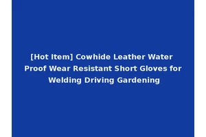[Hot Item] Cowhide Leather Water Proof Wear Resistant Short Gloves for Welding Driving Gardening