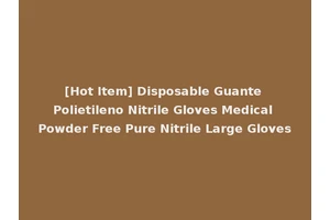 [Hot Item] Disposable Guante Polietileno Nitrile Gloves Medical Powder Free Pure Nitrile Large Gloves