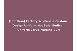 [Hot Item] Factory Wholesale Custom Design Uniform Hot Sale Medical Uniform Scrub Nursing Suit