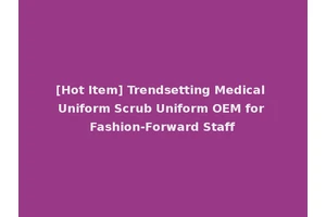 [Hot Item] Trendsetting Medical Uniform Scrub Uniform OEM for Fashion-Forward Staff