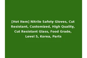 [Hot Item] Nitrile Safety Gloves, Cut Resistant, Customized, High Quality, Cut Resistant Glass, Food Grade, Level 5, Korea, Parts