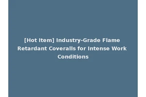 [Hot Item] Industry-Grade Flame Retardant Coveralls for Intense Work Conditions