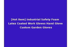 [Hot Item] Industrial Safety Foam Latex Coated Work Gloves Hand Glove Custom Garden Gloves