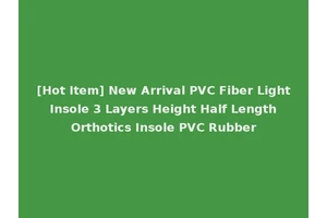 [Hot Item] New Arrival PVC Fiber Light Insole 3 Layers Height Half Length Orthotics Insole PVC Rubber