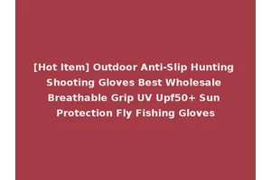 [Hot Item] Outdoor Anti-Slip Hunting Shooting Gloves Best Wholesale Breathable Grip UV Upf50+ Sun Protection Fly Fishing Gloves