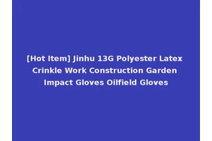 [Hot Item] Jinhu 13G Polyester Latex Crinkle Work Construction Garden Impact Gloves Oilfield Gloves