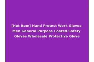 [Hot Item] Hand Protect Work Gloves Men General Purpose Coated Safety Gloves Wholesale Protective Glove