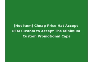 [Hot Item] Cheap Price Hat Accept OEM Custom to Accept The Minimum Custom Promotional Caps