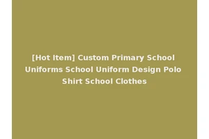 [Hot Item] Custom Primary School Uniforms School Uniform Design Polo Shirt School Clothes