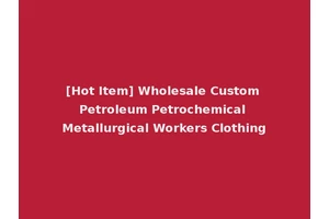[Hot Item] Wholesale Custom Petroleum Petrochemical Metallurgical Workers Clothing