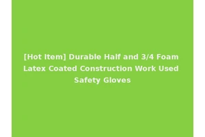 [Hot Item] Durable Half and 3/4 Foam Latex Coated Construction Work Used Safety Gloves
