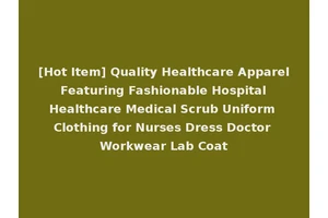 [Hot Item] Quality Healthcare Apparel Featuring Fashionable Hospital Healthcare Medical Scrub Uniform Clothing for Nurses Dress Doctor Workwear Lab Coat
