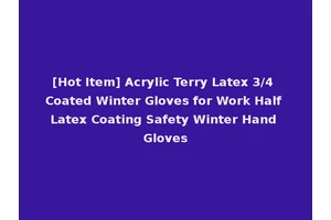 [Hot Item] Acrylic Terry Latex 3/4 Coated Winter Gloves for Work Half Latex Coating Safety Winter Hand Gloves