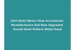 [Hot Item] Weiou Shoe Accessories Manufacturers Sell New Upgraded Round Head Pattern Metal Head