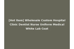 [Hot Item] Wholesale Custom Hospital Clinic Dentist Nurse Uniform Medical White Lab Coat