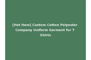 [Hot Item] Custom Cotton Polyester Company Uniform Garment for T Shirts