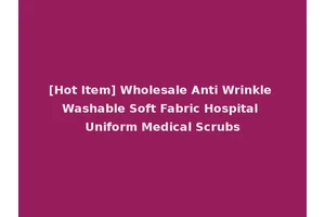 [Hot Item] Wholesale Anti Wrinkle Washable Soft Fabric Hospital Uniform Medical Scrubs