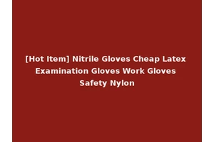 [Hot Item] Nitrile Gloves Cheap Latex Examination Gloves Work Gloves Safety Nylon